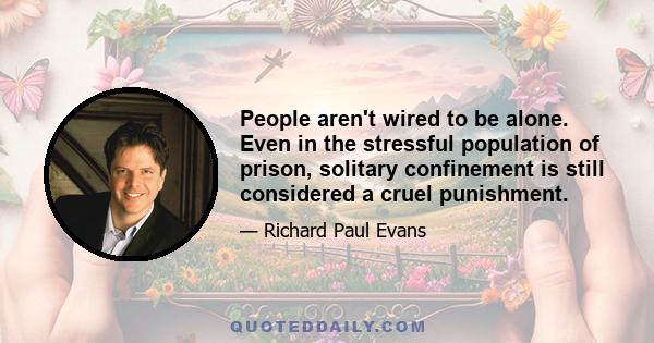 People aren't wired to be alone. Even in the stressful population of prison, solitary confinement is still considered a cruel punishment.