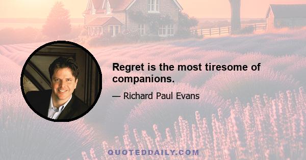 Regret is the most tiresome of companions.