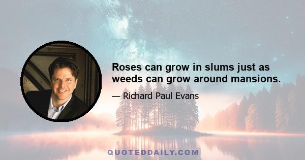 Roses can grow in slums just as weeds can grow around mansions.