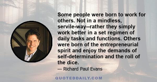 Some people were born to work for others. Not in a mindless, servile-way--rather they simply work better in a set regimen of daily tasks and functions. Others were born of the entrepreneurial spirit and enjoy the