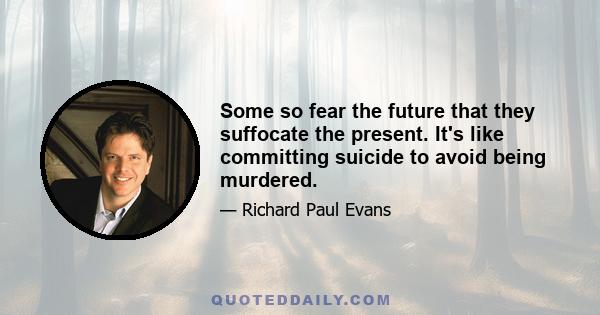 Some so fear the future that they suffocate the present. It's like committing suicide to avoid being murdered.