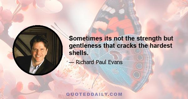 Sometimes its not the strength but gentleness that cracks the hardest shells.