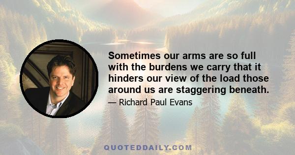 Sometimes our arms are so full with the burdens we carry that it hinders our view of the load those around us are staggering beneath.