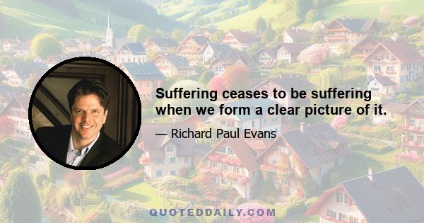 Suffering ceases to be suffering when we form a clear picture of it.