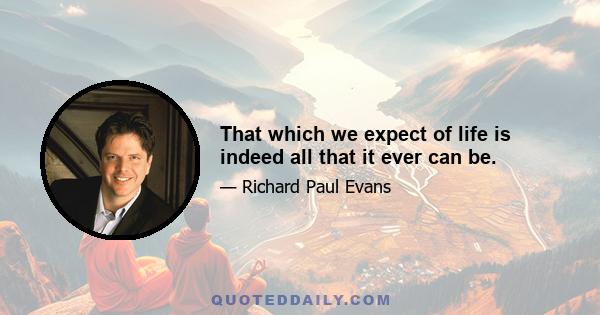 That which we expect of life is indeed all that it ever can be.