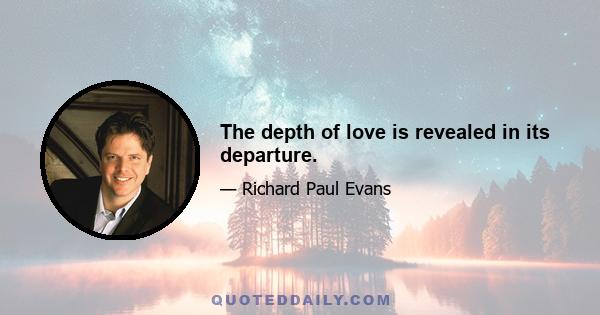 The depth of love is revealed in its departure.