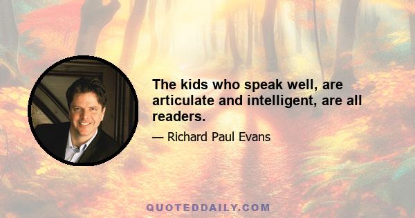 The kids who speak well, are articulate and intelligent, are all readers.