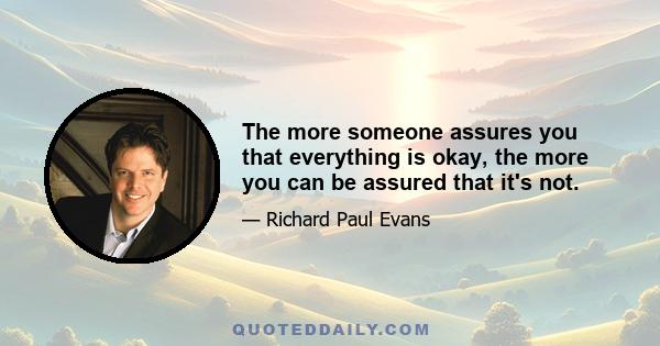 The more someone assures you that everything is okay, the more you can be assured that it's not.