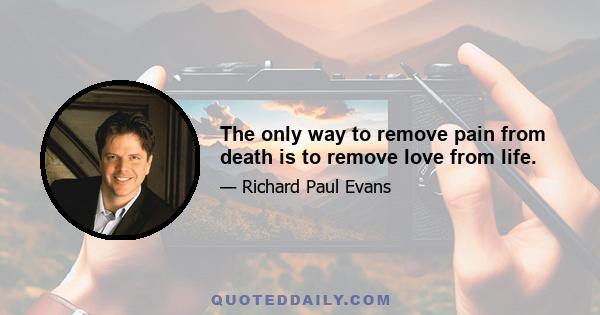 The only way to remove pain from death is to remove love from life.