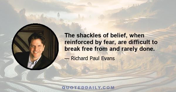 The shackles of belief, when reinforced by fear, are difficult to break free from and rarely done.