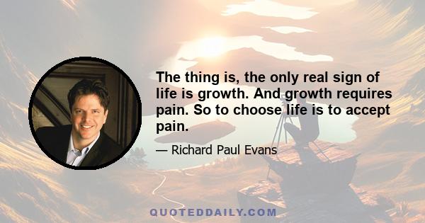 The thing is, the only real sign of life is growth. And growth requires pain. So to choose life is to accept pain.