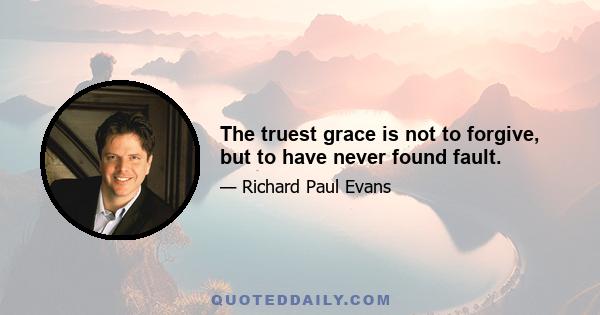 The truest grace is not to forgive, but to have never found fault.