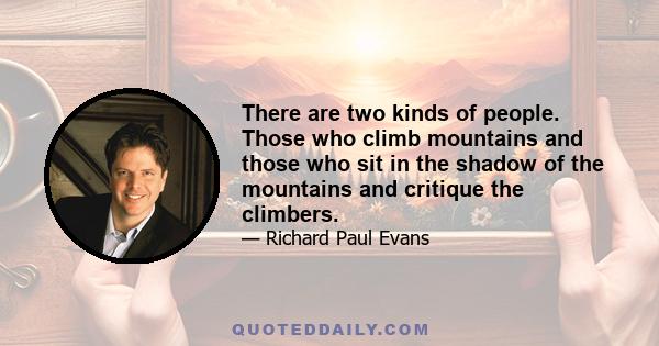 There are two kinds of people. Those who climb mountains and those who sit in the shadow of the mountains and critique the climbers.