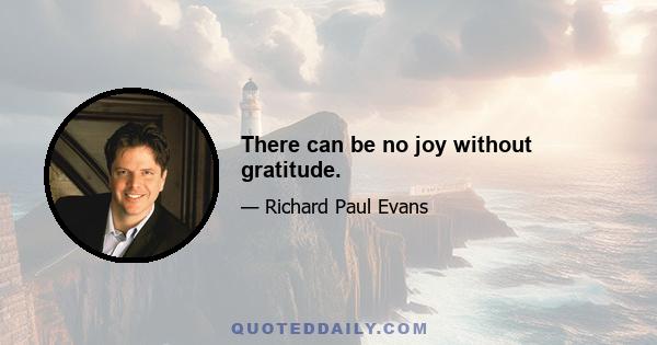 There can be no joy without gratitude.