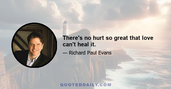 There's no hurt so great that love can't heal it.