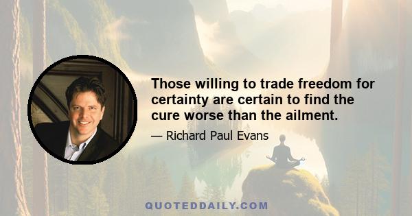 Those willing to trade freedom for certainty are certain to find the cure worse than the ailment.