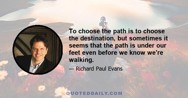 To choose the path is to choose the destination, but sometimes it seems that the path is under our feet even before we know we're walking.