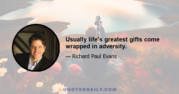 Usually life’s greatest gifts come wrapped in adversity.