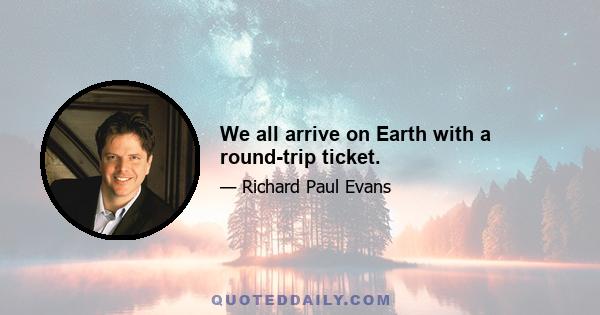 We all arrive on Earth with a round-trip ticket.