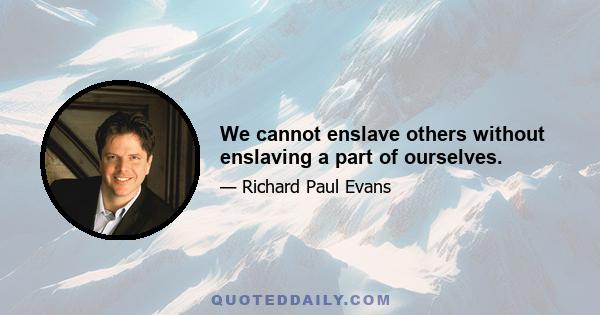 We cannot enslave others without enslaving a part of ourselves.