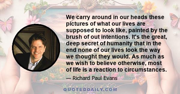 We carry around in our heads these pictures of what our lives are supposed to look like, painted by the brush of out intentions. It's the great, deep secret of humanity that in the end none of our lives look the way we