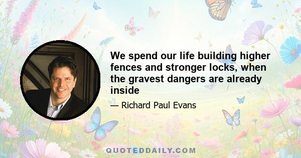 We spend our life building higher fences and stronger locks, when the gravest dangers are already inside