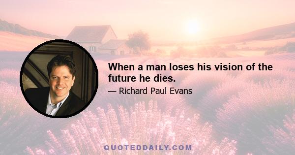 When a man loses his vision of the future he dies.