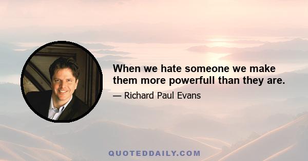 When we hate someone we make them more powerfull than they are.