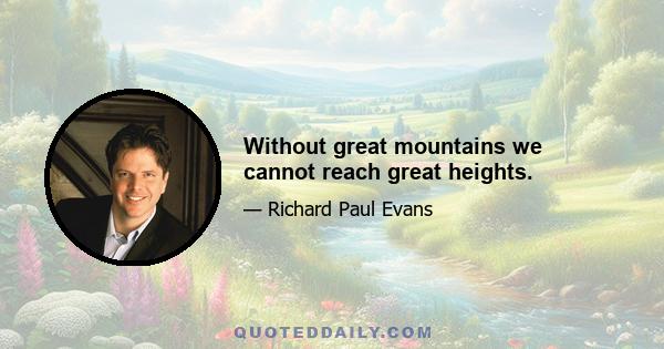 Without great mountains we cannot reach great heights.