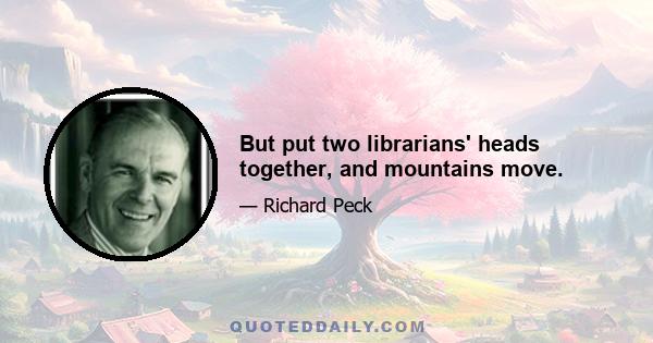 But put two librarians' heads together, and mountains move.