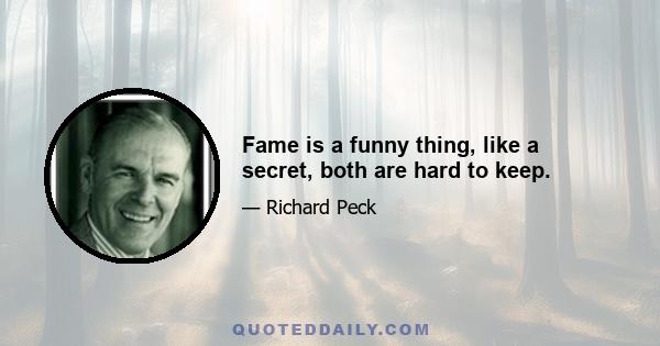 Fame is a funny thing, like a secret, both are hard to keep.