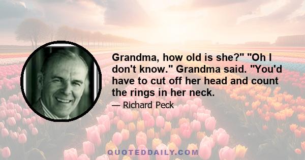 Grandma, how old is she? Oh I don't know. Grandma said. You'd have to cut off her head and count the rings in her neck.