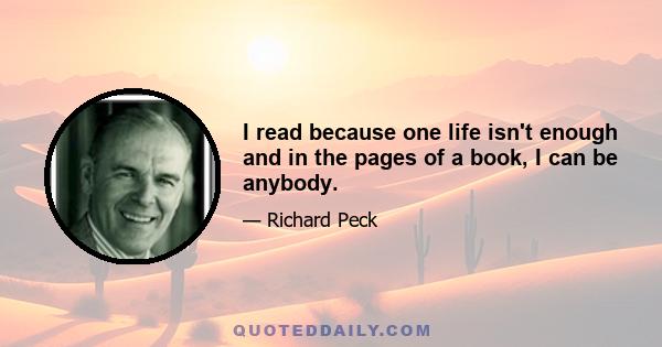 I read because one life isn't enough and in the pages of a book, I can be anybody.