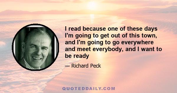 I read because one of these days I'm going to get out of this town, and I'm going to go everywhere and meet everybody, and I want to be ready