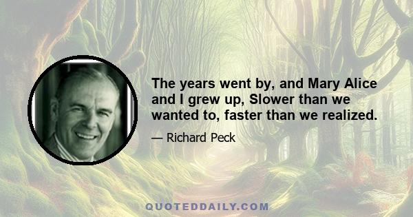 The years went by, and Mary Alice and I grew up, Slower than we wanted to, faster than we realized.