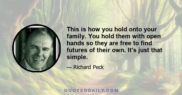 This is how you hold onto your family. You hold them with open hands so they are free to find futures of their own. It's just that simple.