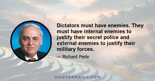 Dictators must have enemies. They must have internal enemies to justify their secret police and external enemies to justify their military forces.