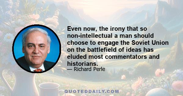 Even now, the irony that so non-intellectual a man should choose to engage the Soviet Union on the battlefield of ideas has eluded most commentators and historians.