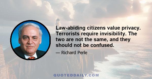 Law-abiding citizens value privacy. Terrorists require invisibility. The two are not the same, and they should not be confused.