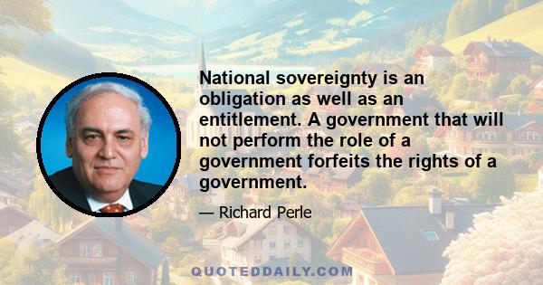 National sovereignty is an obligation as well as an entitlement. A government that will not perform the role of a government forfeits the rights of a government.