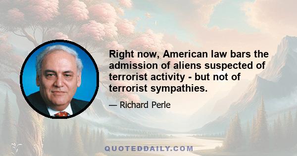 Right now, American law bars the admission of aliens suspected of terrorist activity - but not of terrorist sympathies.