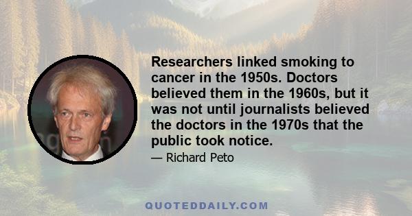 Researchers linked smoking to cancer in the 1950s. Doctors believed them in the 1960s, but it was not until journalists believed the doctors in the 1970s that the public took notice.