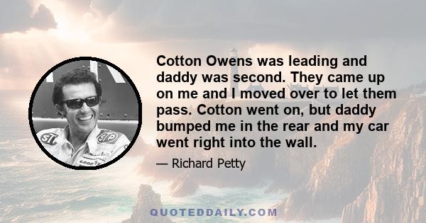 Cotton Owens was leading and daddy was second. They came up on me and I moved over to let them pass. Cotton went on, but daddy bumped me in the rear and my car went right into the wall.