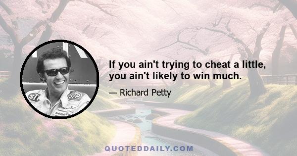 If you ain't trying to cheat a little, you ain't likely to win much.