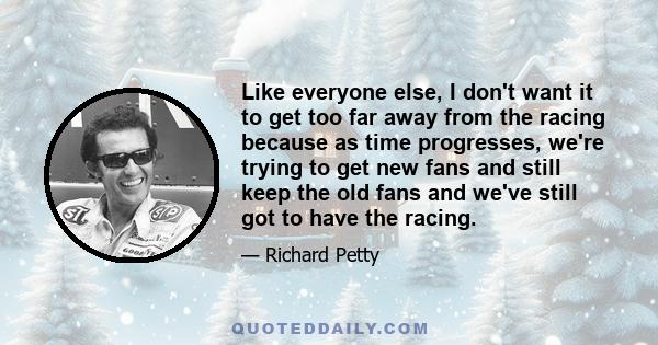 Like everyone else, I don't want it to get too far away from the racing because as time progresses, we're trying to get new fans and still keep the old fans and we've still got to have the racing.