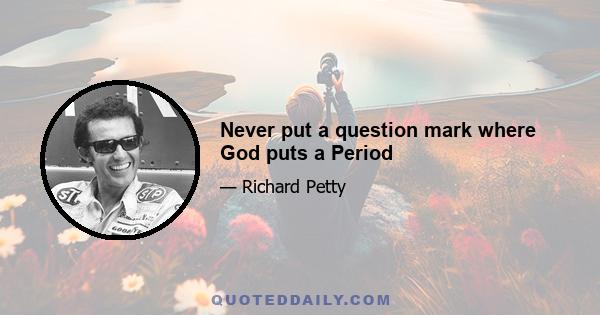 Never put a question mark where God puts a Period