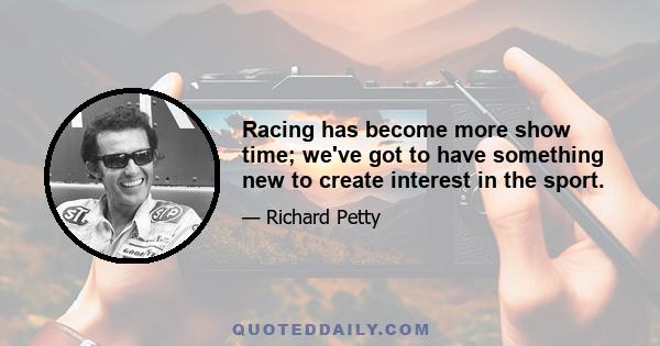 Racing has become more show time; we've got to have something new to create interest in the sport.