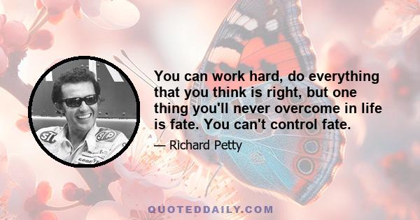 You can work hard, do everything that you think is right, but one thing you'll never overcome in life is fate. You can't control fate.