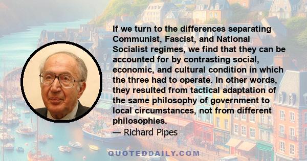 If we turn to the differences separating Communist, Fascist, and National Socialist regimes, we find that they can be accounted for by contrasting social, economic, and cultural condition in which the three had to