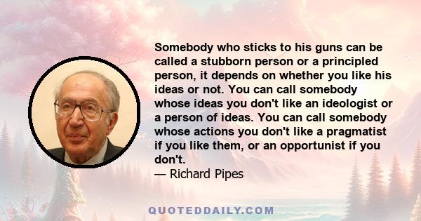 Somebody who sticks to his guns can be called a stubborn person or a principled person, it depends on whether you like his ideas or not. You can call somebody whose ideas you don't like an ideologist or a person of